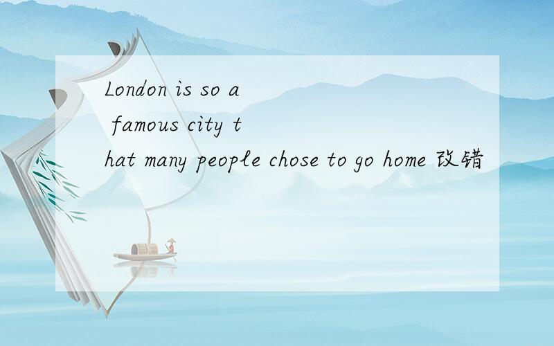 London is so a famous city that many people chose to go home 改错