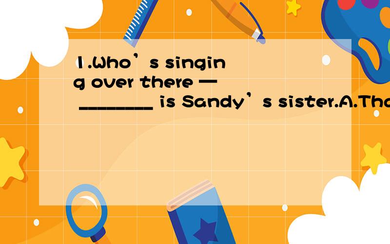 1.Who’s singing over there — ________ is Sandy’s sister.A.That B.It C.She D.This