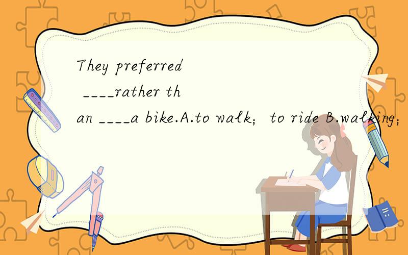 They preferred ____rather than ____a bike.A.to walk；to ride B.walking；riding C.to walk；rideThey preferred ____rather than ____a bike.A.to walk；to ride B.walking；riding C.to walk；ride