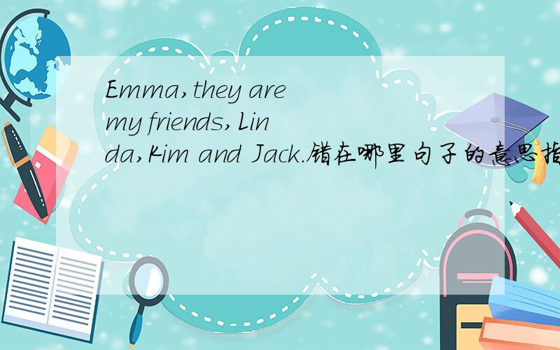 Emma,they are my friends,Linda,Kim and Jack.错在哪里句子的意思指的是，我向艾玛介绍我的三个朋友，不是我有这四个朋友。You know？（不要改原句的顺序）