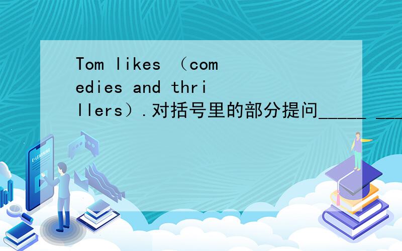 Tom likes （comedies and thrillers）.对括号里的部分提问_____ _____ _____movies does Tom like?