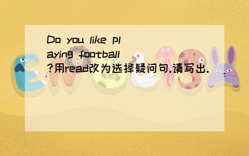 Do you like playing football?用read改为选择疑问句.请写出.