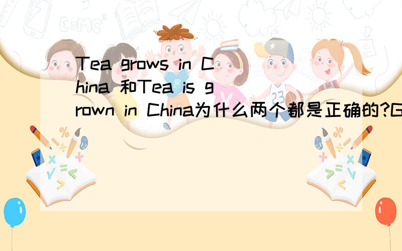 Tea grows in China 和Tea is grown in China为什么两个都是正确的?GROW到底是主动还是被动的呢