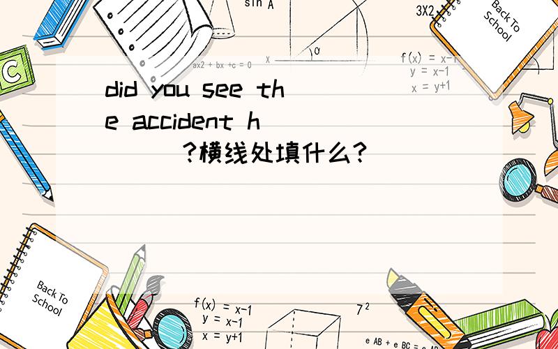 did you see the accident h_____?横线处填什么?
