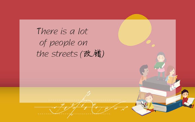 There is a lot of people on the streets(改错）