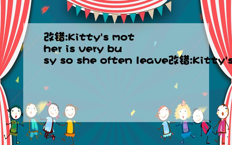 改错:Kitty's mother is very busy so she often leave改错:Kitty's mother is very busy so she often leaves her for her own.