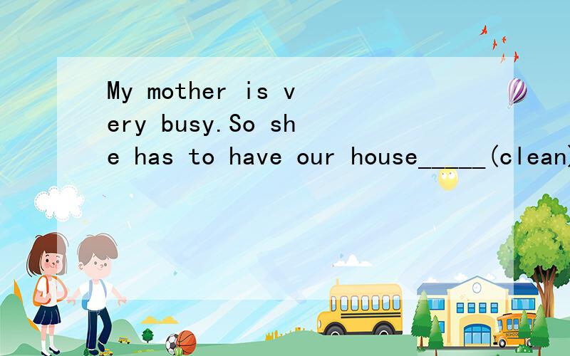 My mother is very busy.So she has to have our house_____(clean).
