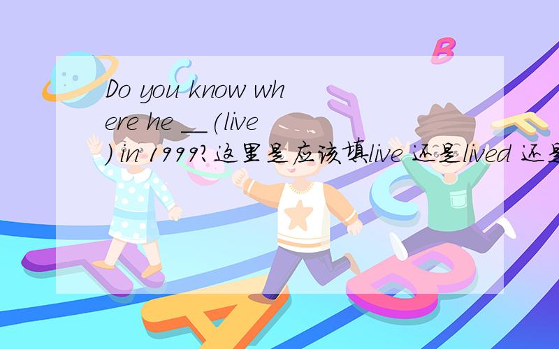 Do you know where he __(live) in 1999?这里是应该填live 还是lived 还是lives?