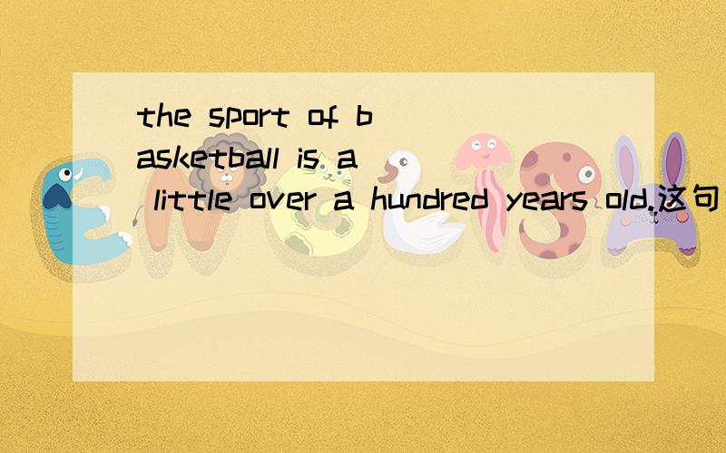 the sport of basketball is a little over a hundred years old.这句话什么意思?