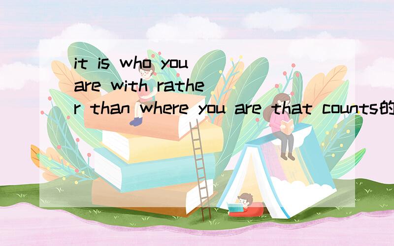 it is who you are with rather than where you are that counts的翻译