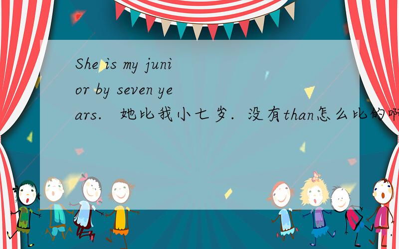 She is my junior by seven years.   她比我小七岁.  没有than怎么比的啊?