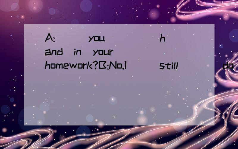 A:___you____(hand)in  your  homework?B:No.I___still___(do)it.  I   think  I____(finish)it  in  an  hour.