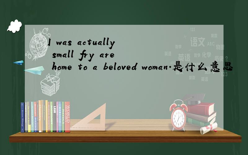 I was actually small fry are home to a beloved woman.是什么意思