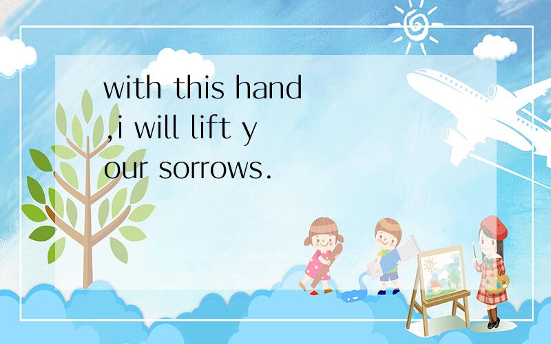 with this hand,i will lift your sorrows.