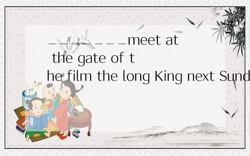 _______meet at the gate of the film the long King next Sunday?All right.
