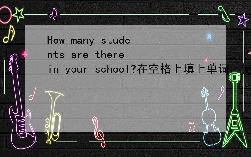 How many students are there in your school?在空格上填上单词，使它同原句意思相符。_______the ______of the students in your school?