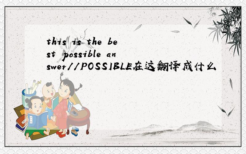 this is the best possible answer//POSSIBLE在这翻译成什么