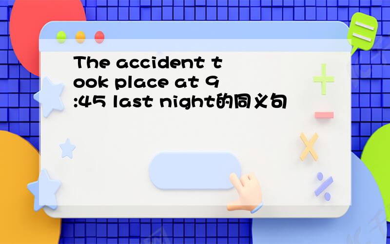The accident took place at 9:45 last night的同义句