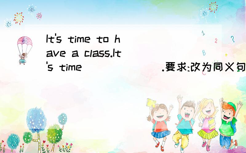 It's time to have a class.It's time ___ ___.要求:改为同义句．