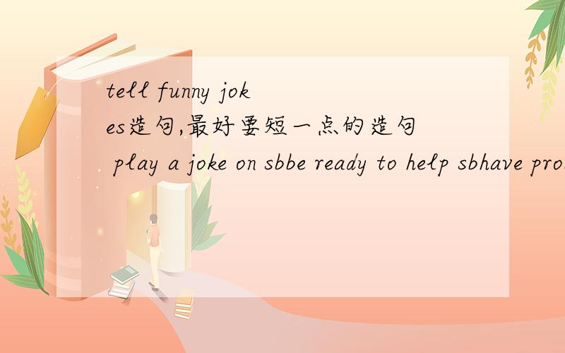 tell funny jokes造句,最好要短一点的造句 play a joke on sbbe ready to help sbhave problemstake to sbcare aboutbe ready to do sthshare sth with sbhave me do my homeworkgive one’s seat to dogenerous