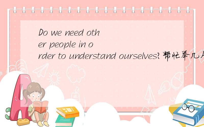 Do we need other people in order to understand ourselves?帮忙举几个例子,中文也可以,