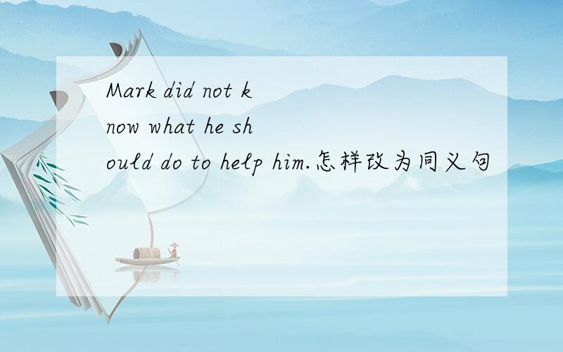 Mark did not know what he should do to help him.怎样改为同义句