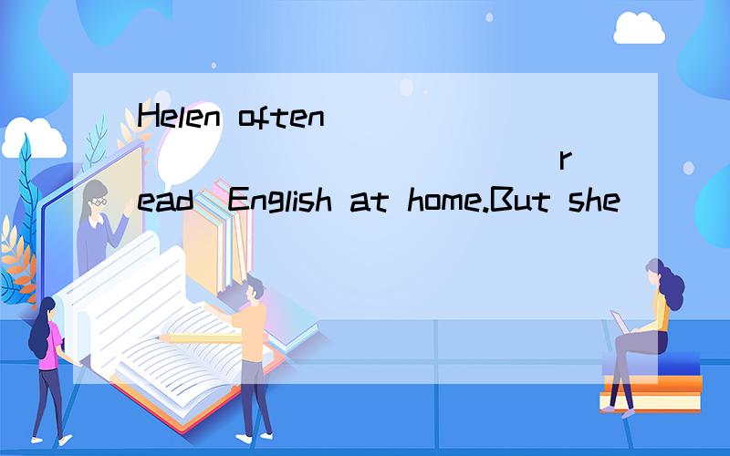 Helen often______ ________(read)English at home.But she_____(dance) now.