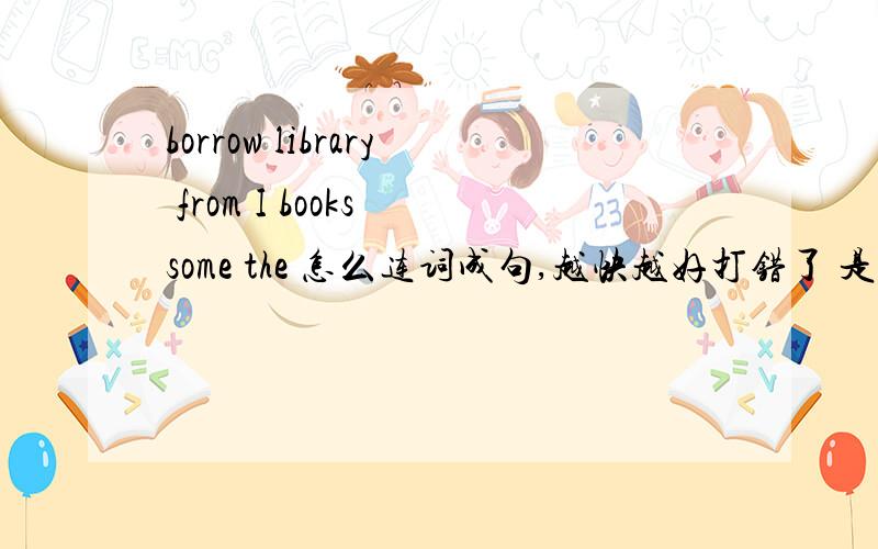 borrow library from I books some the 怎么连词成句,越快越好打错了 是borrowed