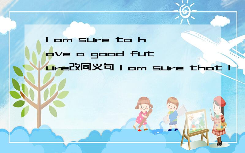 I am sure to have a good future改同义句 I am sure that I—— ——a good future