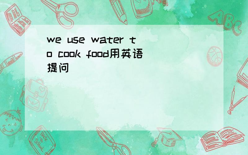 we use water to cook food用英语提问