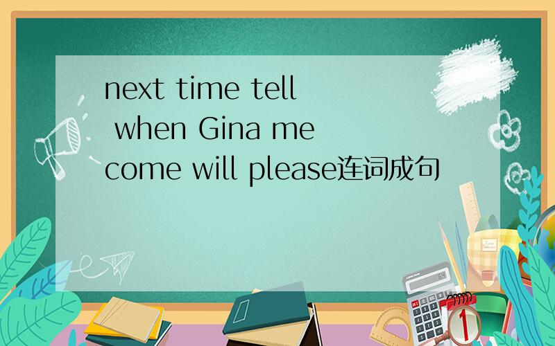 next time tell when Gina me come will please连词成句