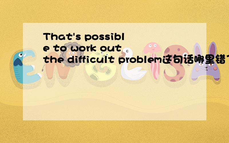 That's possible to work out the difficult problem这句话哪里错了