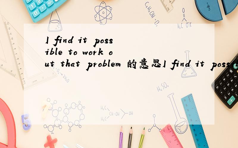 I find it possible to work out that problem 的意思I find it possible to work out that problemI find it possible to work out that problemI find it possible to work out that problemI find it possible to work out that problem