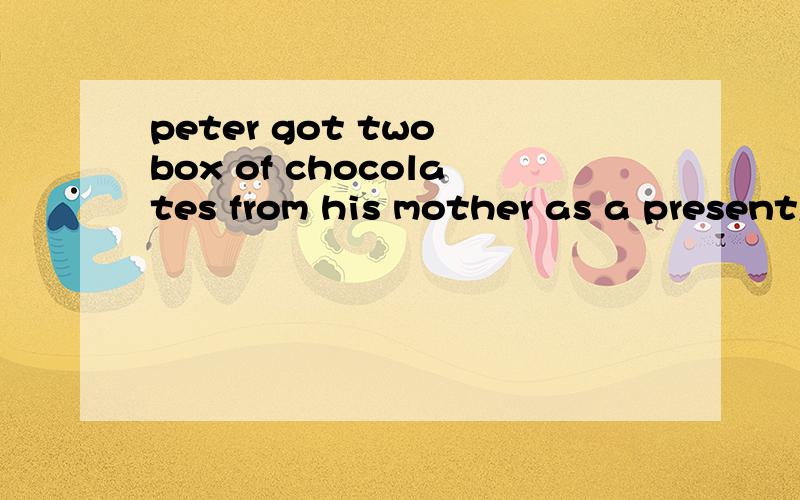peter got two box of chocolates from his mother as a present怎么修改病句