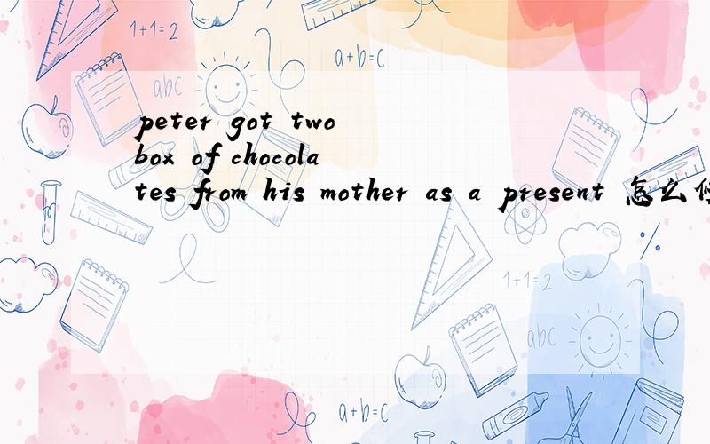 peter got two box of chocolates from his mother as a present 怎么修改病句