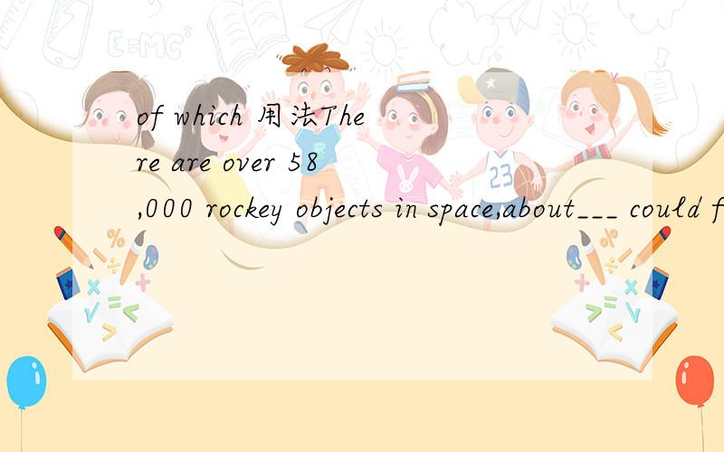 of which 用法There are over 58,000 rockey objects in space,about___ could fall down onto the earth.A.900 of whichB.of which 900我好想记得我们老师说过of which about 为什么