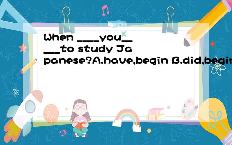 When ____you_____to study Japanese?A.have,begin B.did,begin C.had,begin D.do,begin2、He _____in a minute.Ask someone else to do it.a.has left b.is leaving c.left d.had left3.Whil Tom_____his sister is writing.a.reads b.has read c.has been reading d.