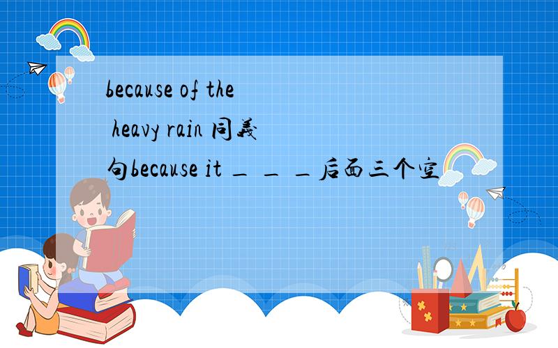 because of the heavy rain 同义句because it _ _ _后面三个空