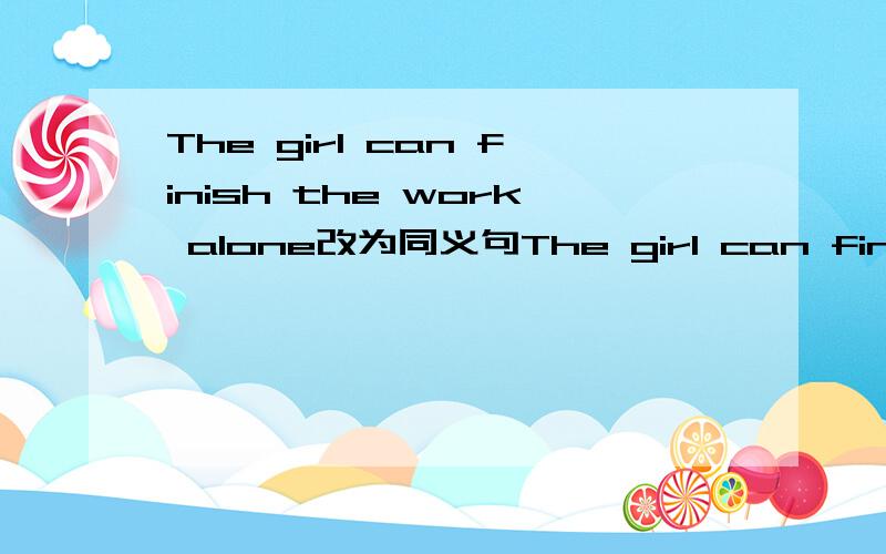 The girl can finish the work alone改为同义句The girl can finish the work____ ____ ____ _____