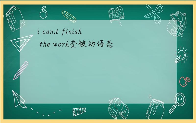 i can,t finish the work变被动语态