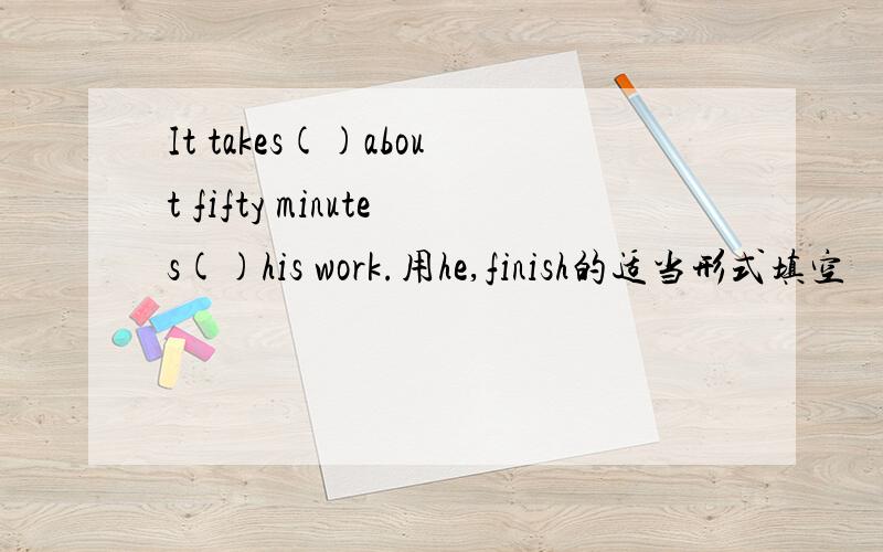 It takes()about fifty minutes()his work.用he,finish的适当形式填空
