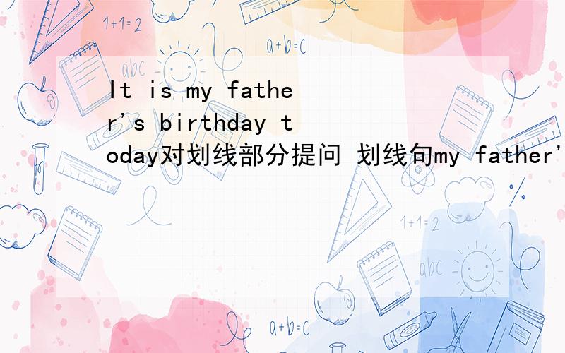 It is my father's birthday today对划线部分提问 划线句my father's there are some bottles on theshelf 划线句 some bottles The book on the desk is mine.划线句on the desk用所给单词的适当形式填空He ofen helps his mother —(do)