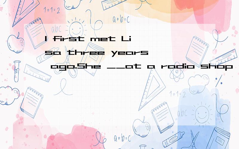 l first met Lisa three years ago.She __at a radio shop at the time A.has worked B.was workingC.working D.worked请说明为什么?