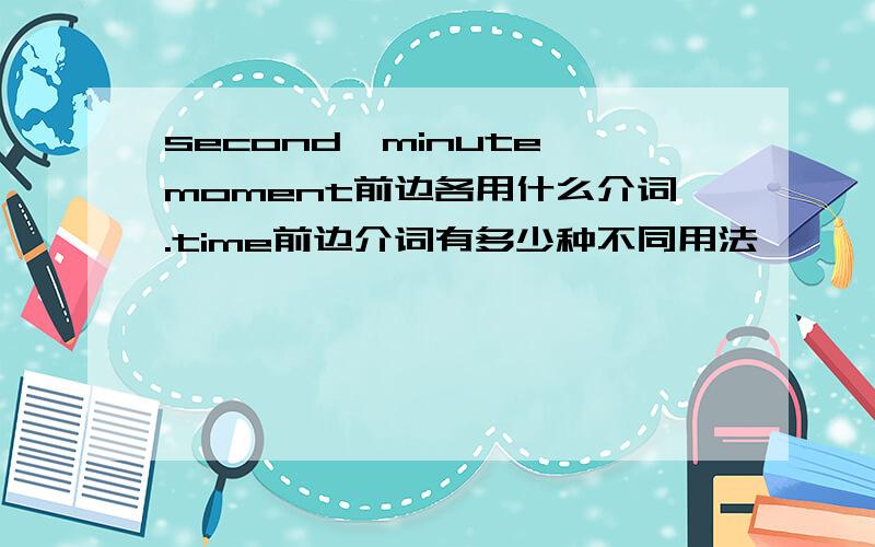 second,minute,moment前边各用什么介词.time前边介词有多少种不同用法
