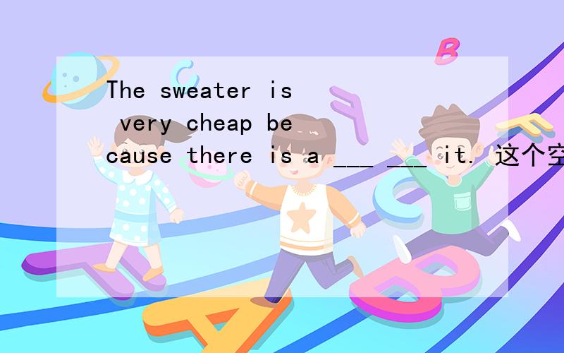 The sweater is very cheap because there is a ___ ___ it. 这个空要怎么填?