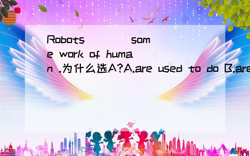 Robots ___ some work of human .为什么选A?A.are used to do B.are used to doing