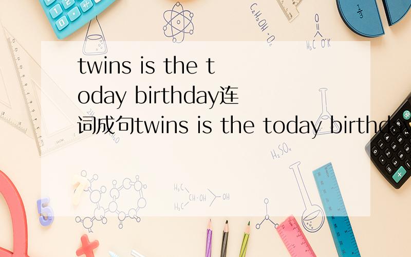 twins is the today birthday连词成句twins is the today birthday这几个词连词成句