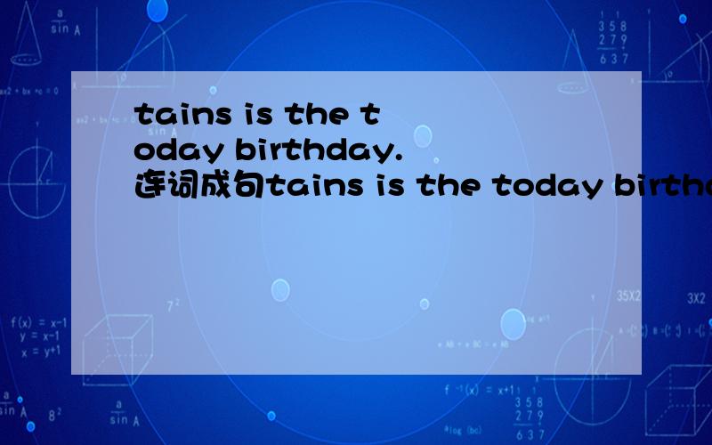 tains is the today birthday.连词成句tains is the today birthday.怎样连词成句（陈述句）