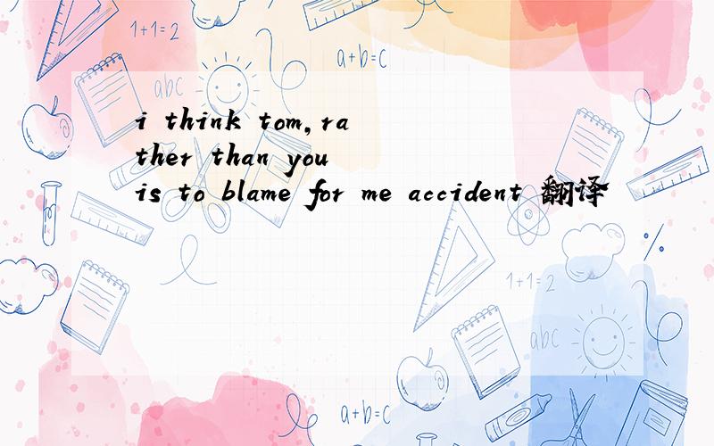i think tom,rather than you is to blame for me accident 翻译