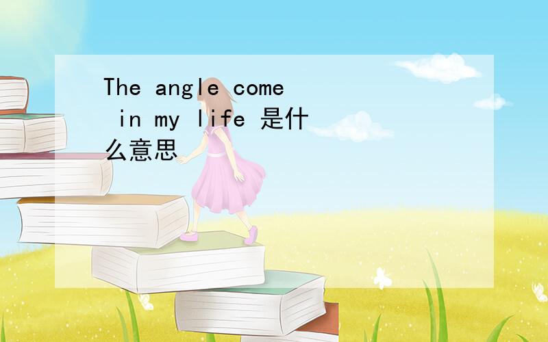 The angle come in my life 是什么意思